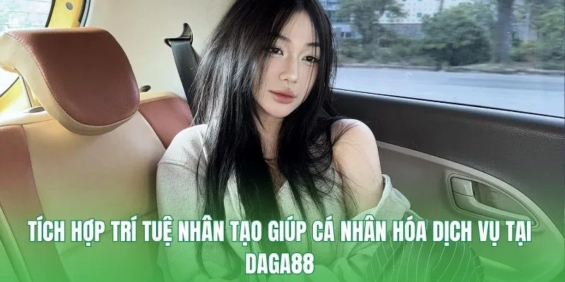 Tích hợp trí tuệ nhân tạo giúp cá nhân hóa dịch vụ tại Daga88