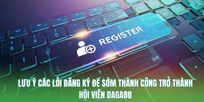 Lưu ý các lỗi đăng ký để sớm thành công trở thành hội viên Daga88