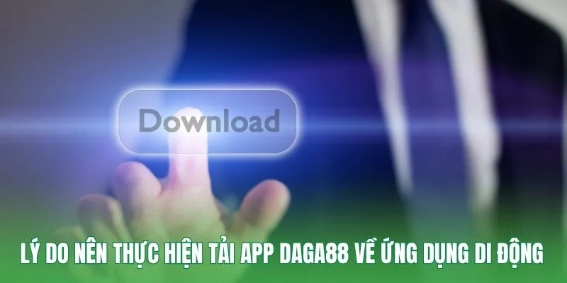 Lý do nên thực hiện tải app Daga88 về ứng dụng di động